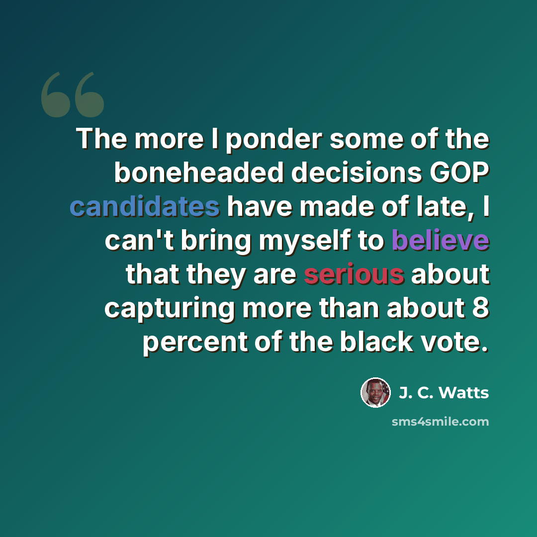 “The more I ponder some of the boneheaded decisions GOP candidates have made of late, I can't bring myself to believe that they are serious about capturing more than about 8 percent of the black vote.” quote by J. C. Watts