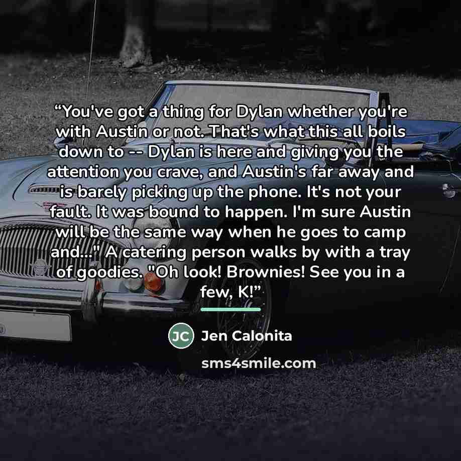 “You've got a thing for Dylan whether you're with Austin or not. That's what this all boils down to -- Dylan is here and giving you the attention you crave, and Austin's far away and is barely picking up the phone. It's not your fault. It was bound to happen. I'm sure Austin will be the same way…” quote by Jen Calonita