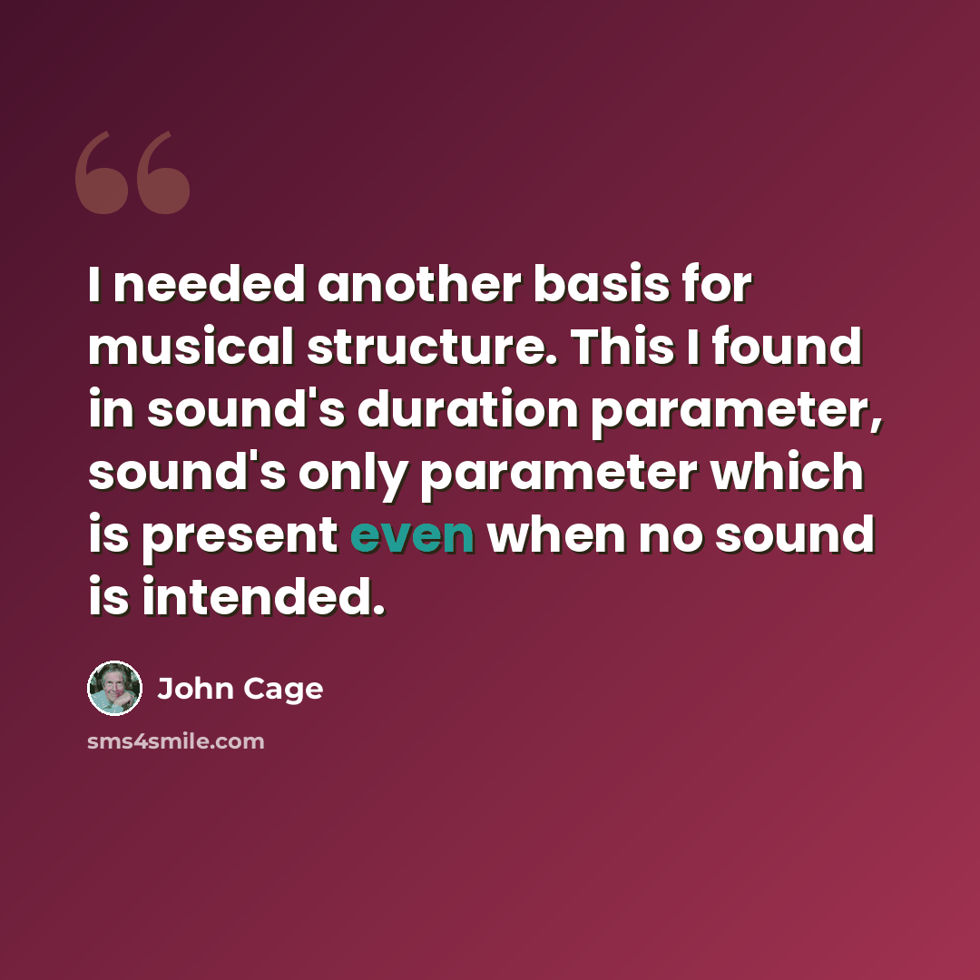 “I needed another basis for musical structure. This I found in sound's duration parameter, sound's only parameter which is present even when no sound is intended.” quote by John Cage