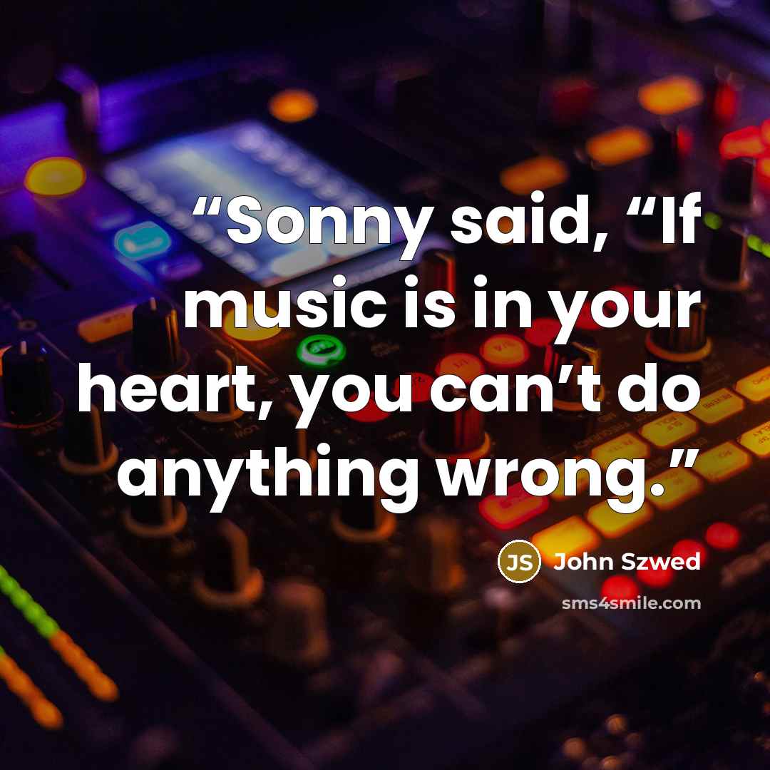 “Sonny said, “If music is in your heart, you can’t do anything wrong.” quote by John Szwed