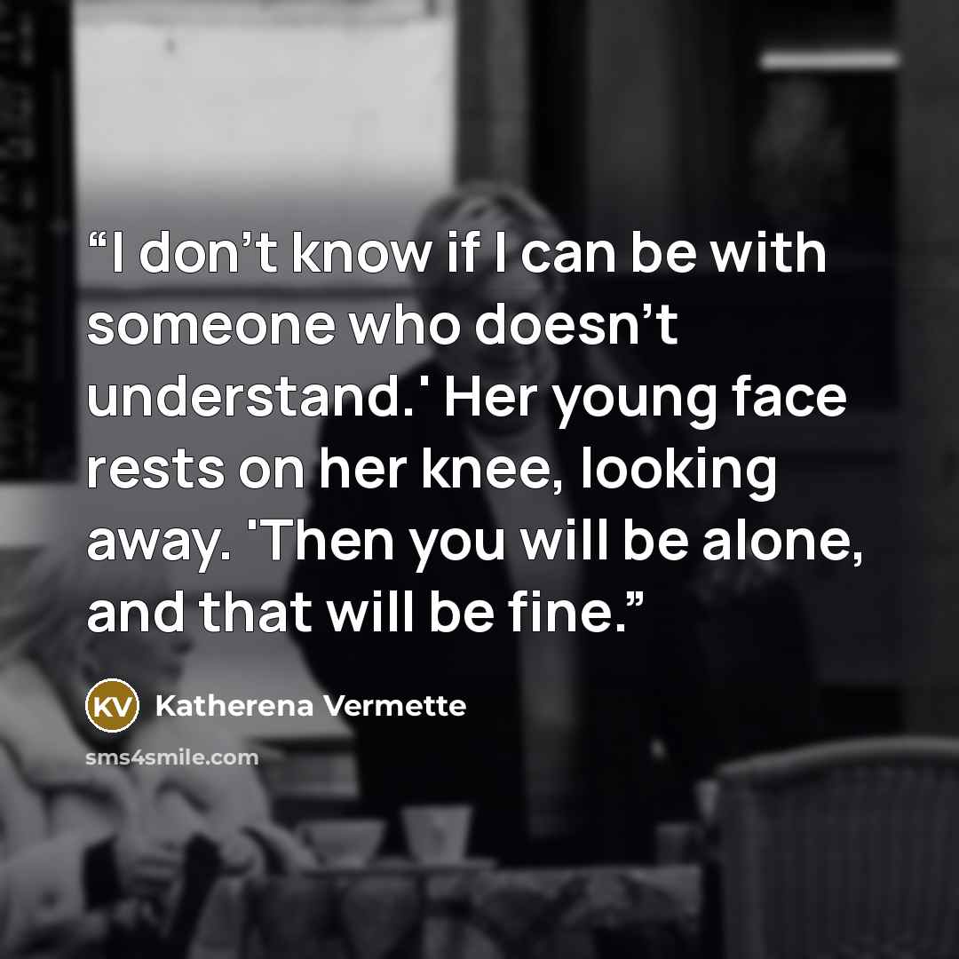 “I don't know if I can be with someone who doesn't understand.' Her young face rests on her knee, looking away. 'Then you will be alone, and that will be fine.” quote by Katherena Vermette