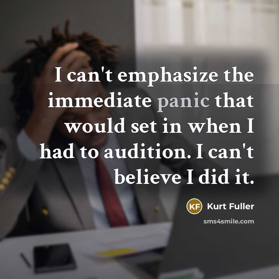 “I can't emphasize the immediate panic that would set in when I had to audition. I can't believe I did it.” quote by Kurt Fuller