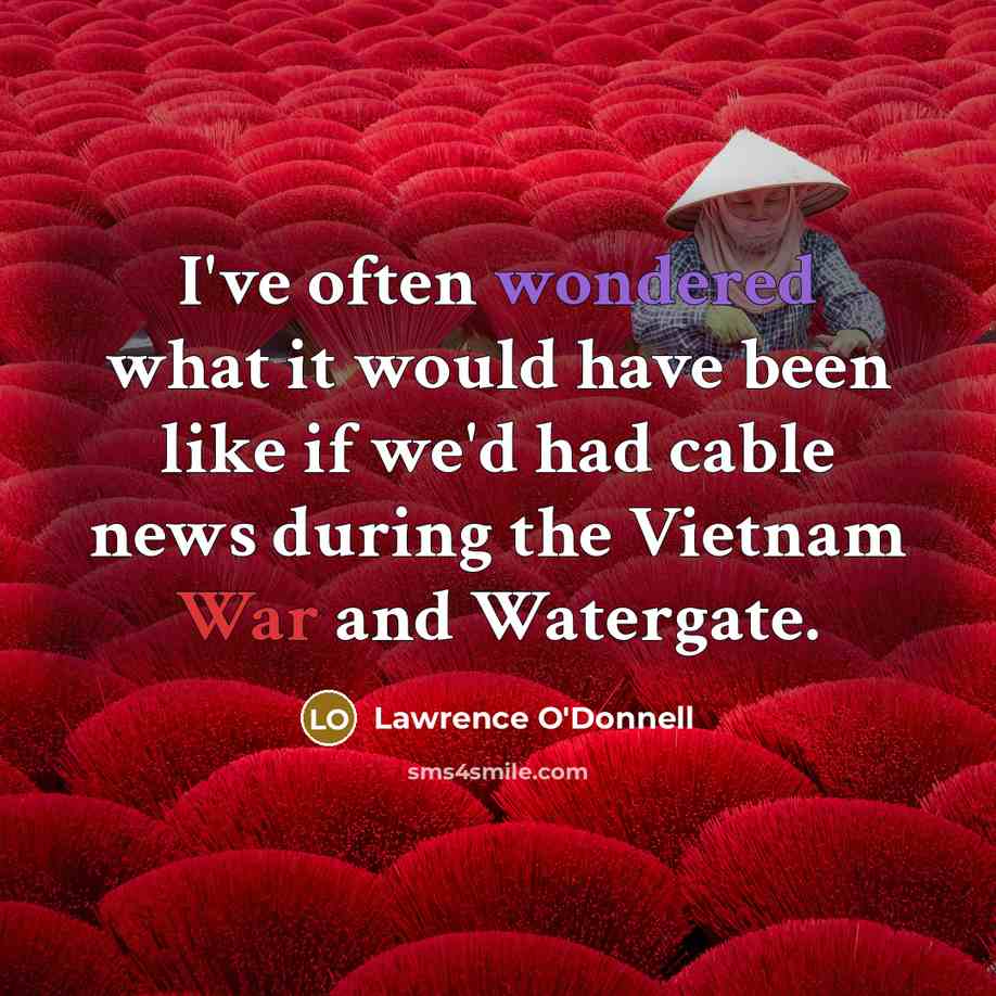 “I've often wondered what it would have been like if we'd had cable news during the Vietnam War and Watergate.” quote by Lawrence O'Donnell