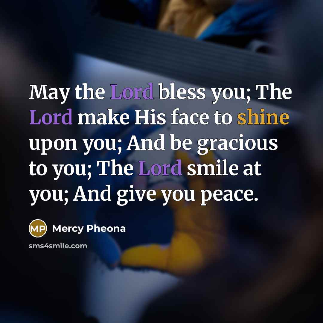 “May the Lord bless you; The Lord make His face to shine upon you; And be gracious to you; The Lord smile at you; And give you peace.” quote by Mercy Pheona