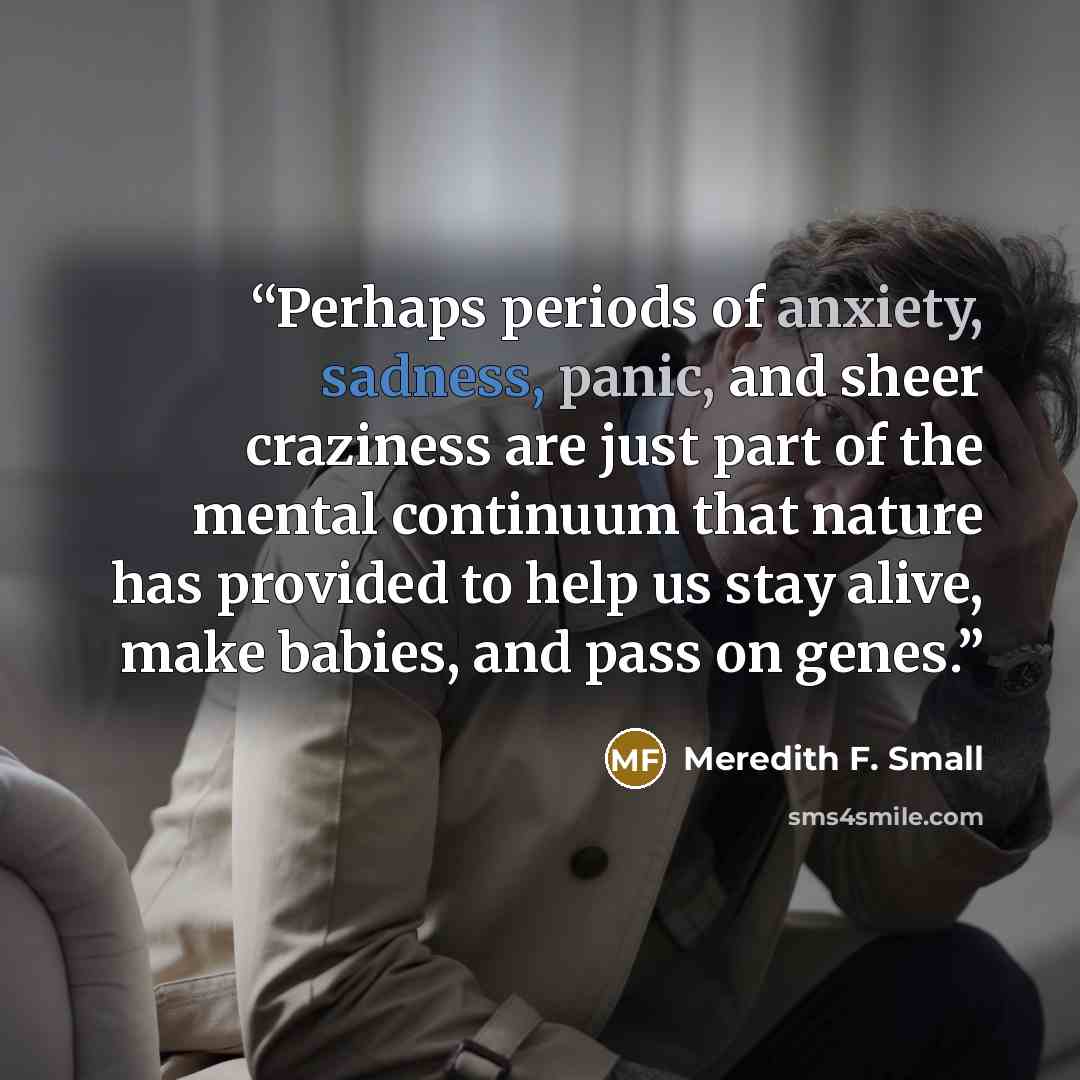 “Perhaps periods of anxiety, sadness, panic, and sheer craziness are just part of the mental continuum that nature has provided to help us stay alive, make babies, and pass on genes.” quote by Meredith F. Small