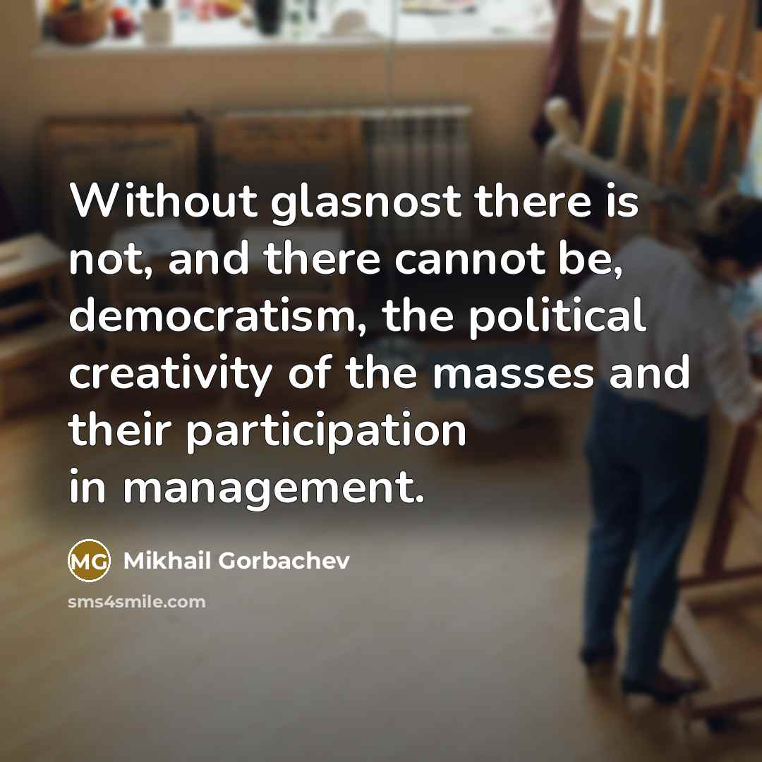 “Without glasnost there is not, and there cannot be, democratism, the political creativity of the masses and their participation in management.” quote by Mikhail Gorbachev