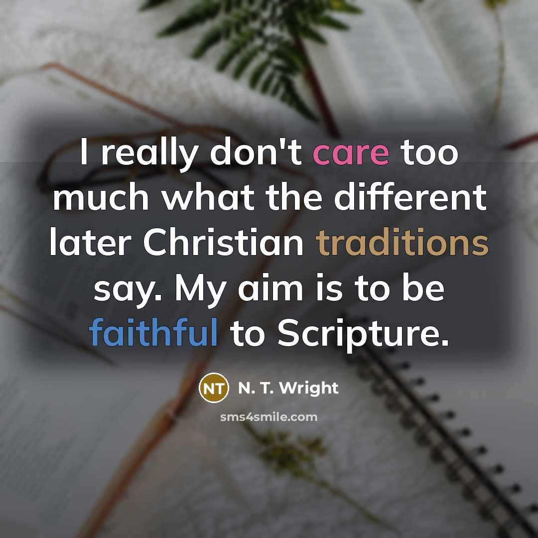 “I really don't care too much what the different later Christian traditions say. My aim is to be faithful to Scripture.” quote by N. T. Wright