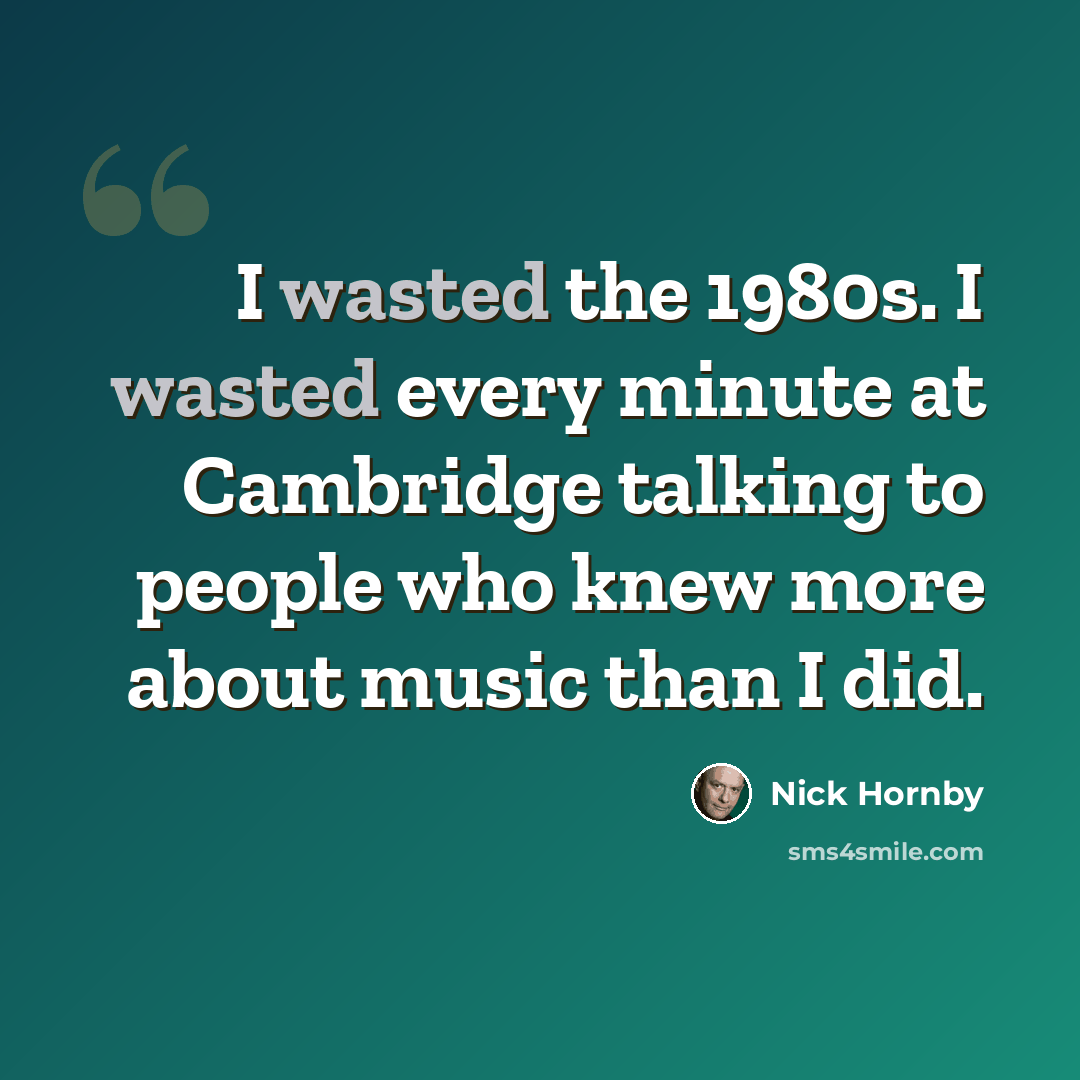 “I wasted the 1980s. I wasted every minute at Cambridge talking to people who knew more about music than I did.” quote by Nick Hornby
