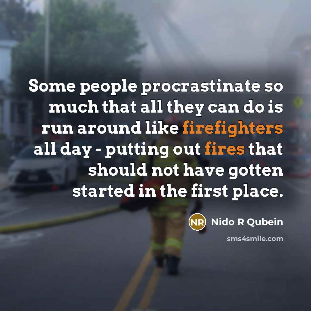 “Some people procrastinate so much that all they can do is run around like firefighters all day - putting out fires that should not have gotten started in the first place.” quote by Nido R Qubein