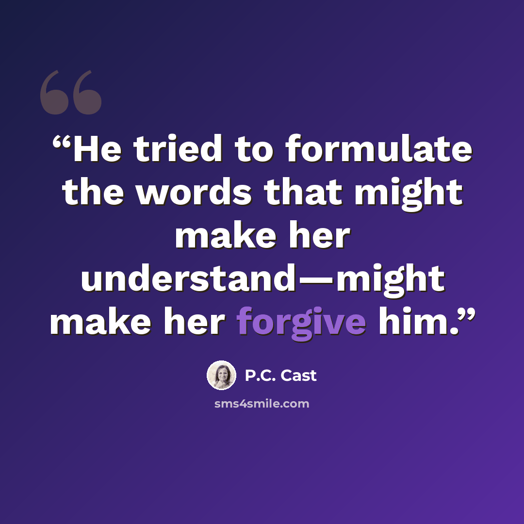 “He tried to formulate the words that might make her understand—might make her forgive him.” quote by P.C. Cast