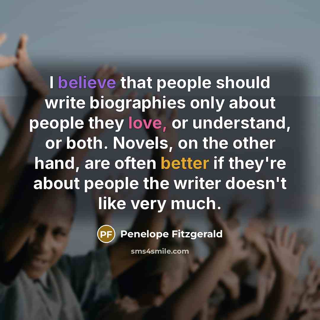“I believe that people should write biographies only about people they love, or understand, or both. Novels, on the other hand, are often better if they're about people the writer doesn't like very much.” quote by Penelope Fitzgerald
