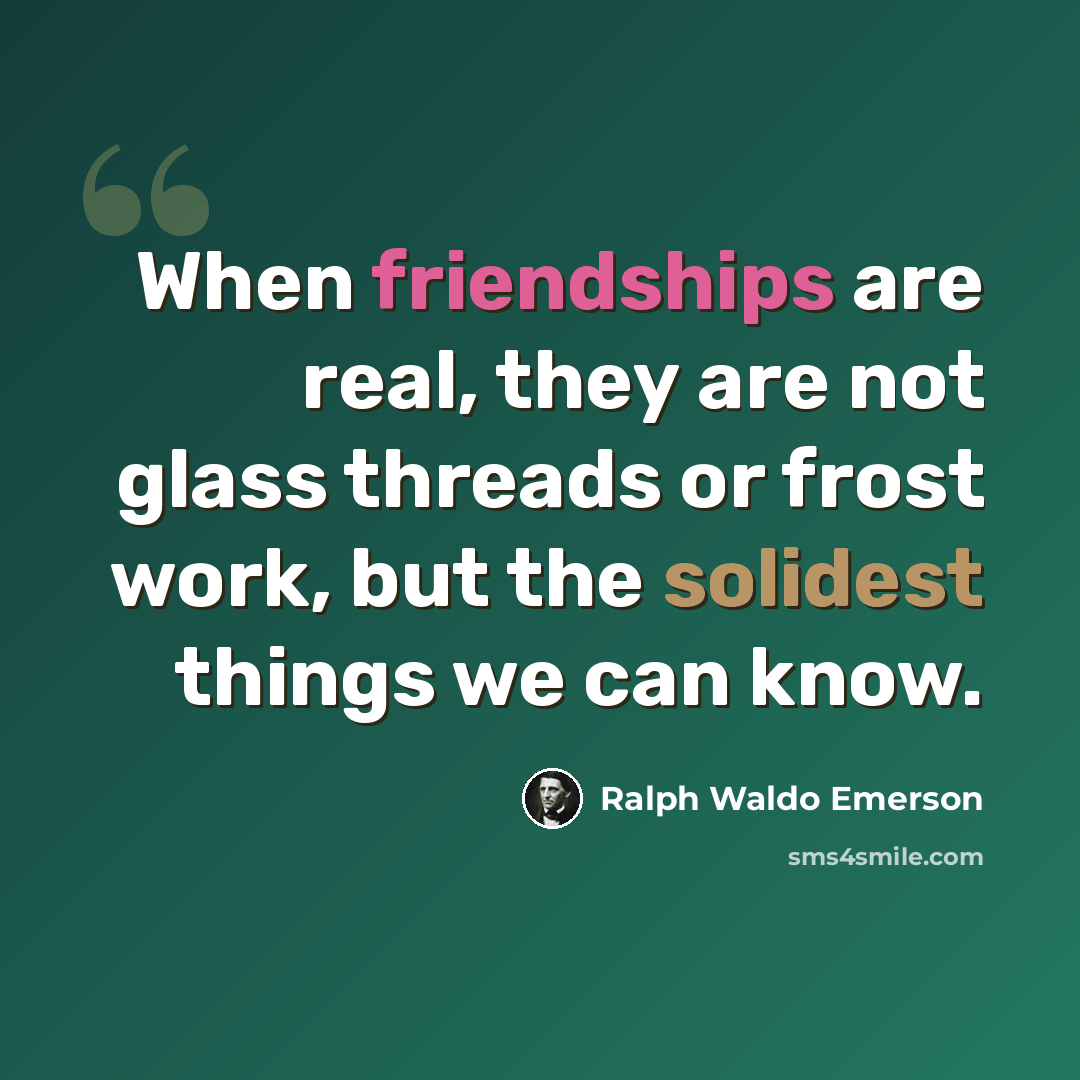 “When friendships are real, they are not glass threads or frost work, but the solidest things we can know.” quote by Ralph Waldo Emerson