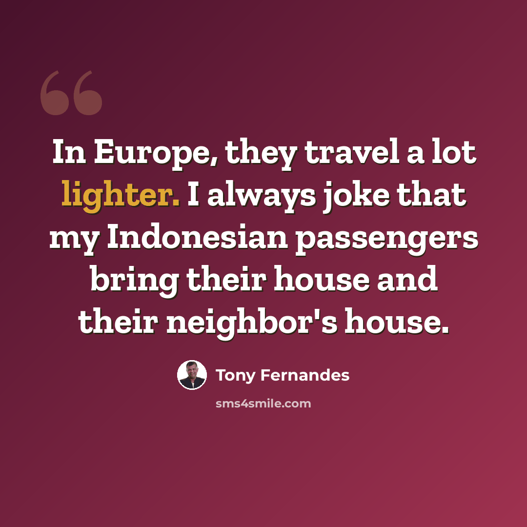 “In Europe, they travel a lot lighter. I always joke that my Indonesian passengers bring their house and their neighbor's house.” quote by Tony Fernandes