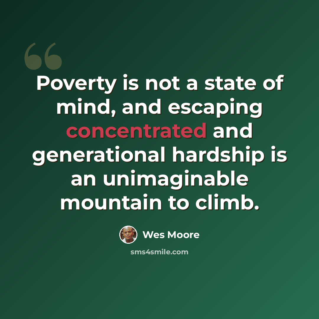 “Poverty is not a state of mind, and escaping concentrated and generational hardship is an unimaginable mountain to climb.” quote by Wes Moore