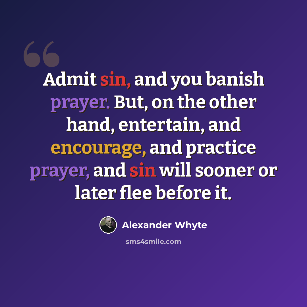“Admit sin, and you banish prayer. But, on the other hand, entertain, and encourage, and practice prayer, and sin will sooner or later flee before it.” quote by Alexander Whyte