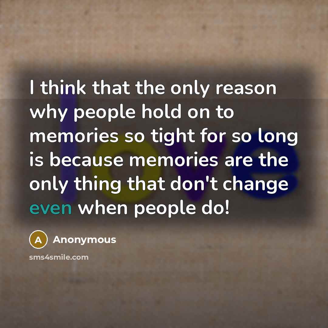 “I think that the only reason why people hold on to memories so tight for so long is because memories are the only thing that don't change even when people do!” quote by Anonymous