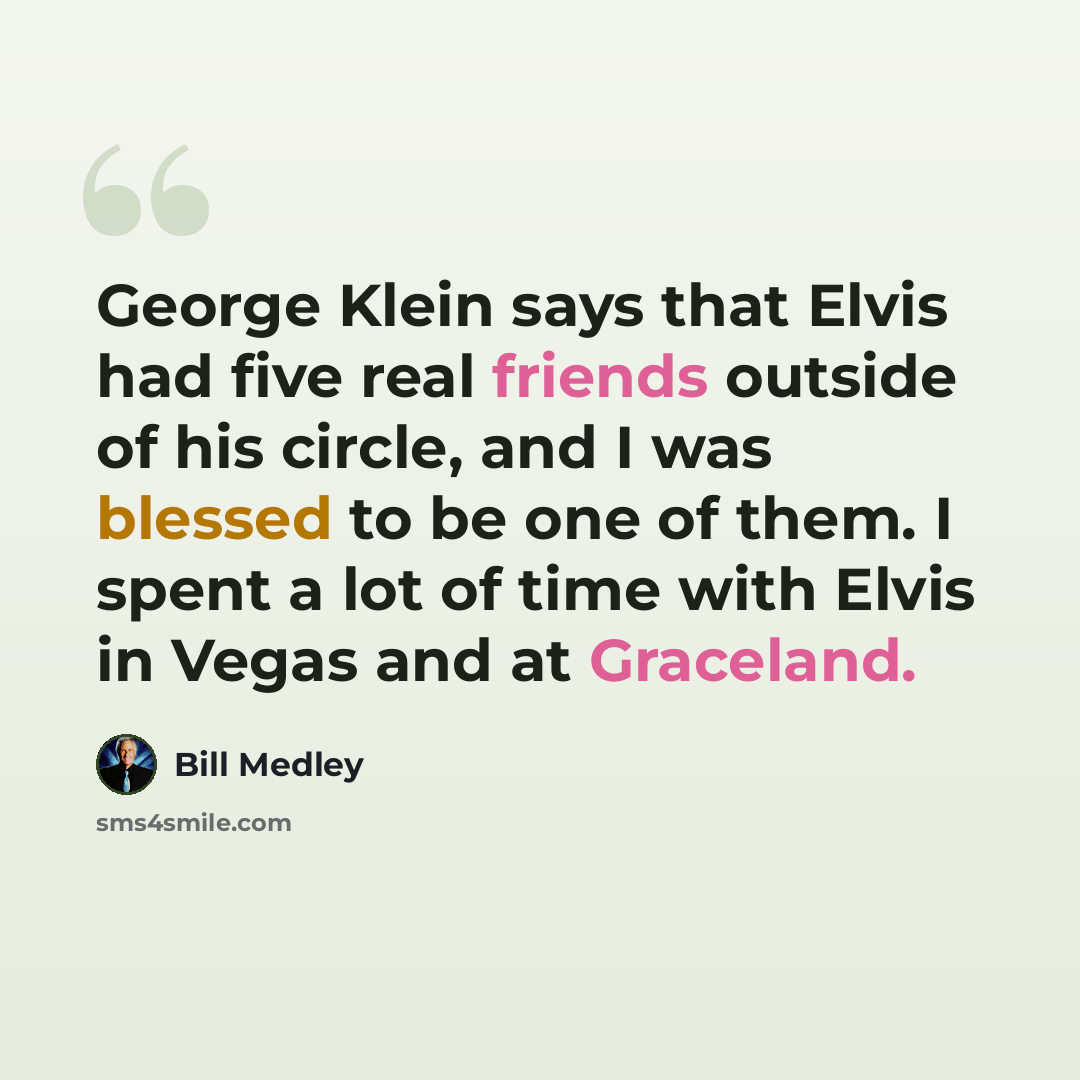 “George Klein says that Elvis had five real friends outside of his circle, and I was blessed to be one of them. I spent a lot of time with Elvis in Vegas and at Graceland.” quote by Bill Medley