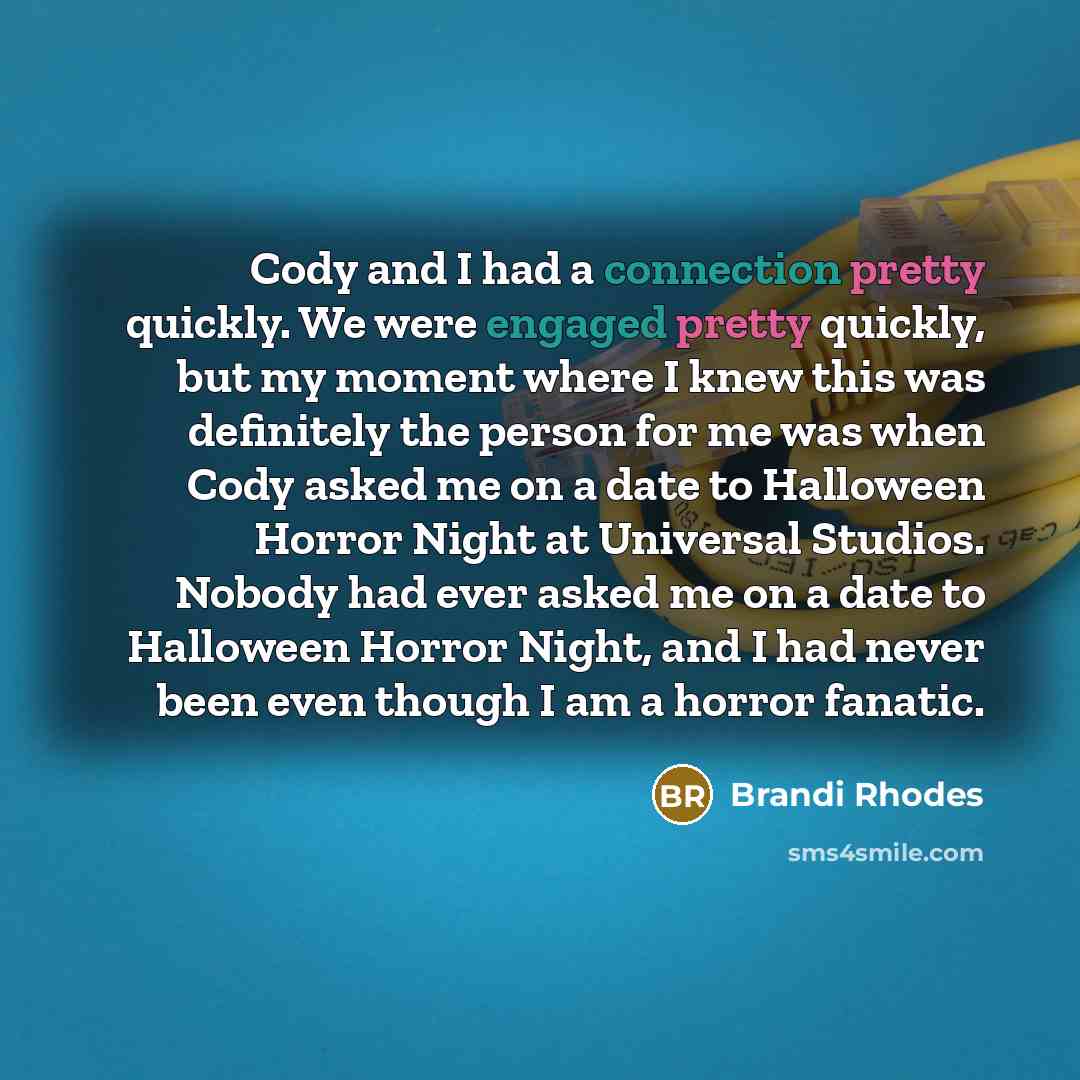 “Cody and I had a connection pretty quickly. We were engaged pretty quickly, but my moment where I knew this was definitely the person for me was when Cody asked me on a date to Halloween Horror Night at Universal Studios. Nobody had ever asked me on a date to Halloween Horror Night, and I had…” quote by Brandi Rhodes