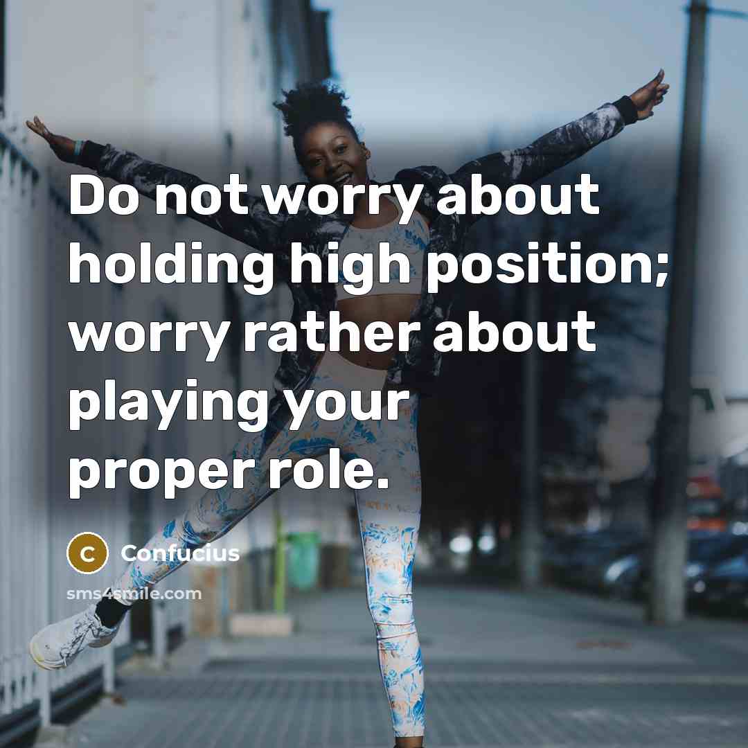 “Do not worry about holding high position; worry rather about playing your proper role.” quote by Confucius