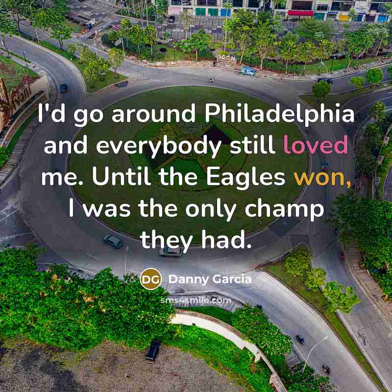 “I'd go around Philadelphia and everybody still loved me. Until the Eagles won, I was the only champ they had.” quote by Danny Garcia