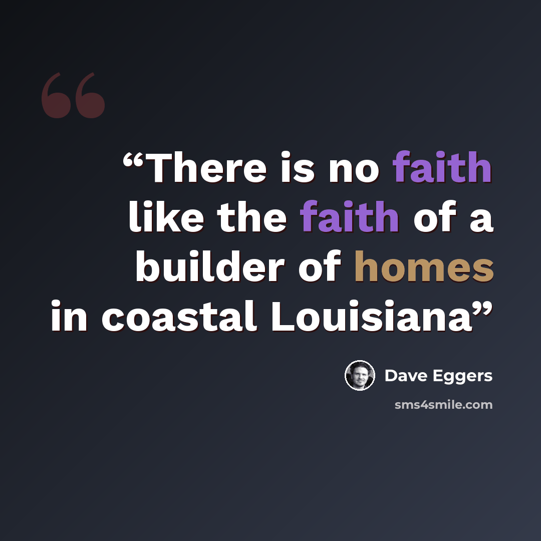 “There is no faith like the faith of a builder of homes in coastal Louisiana” quote by Dave Eggers