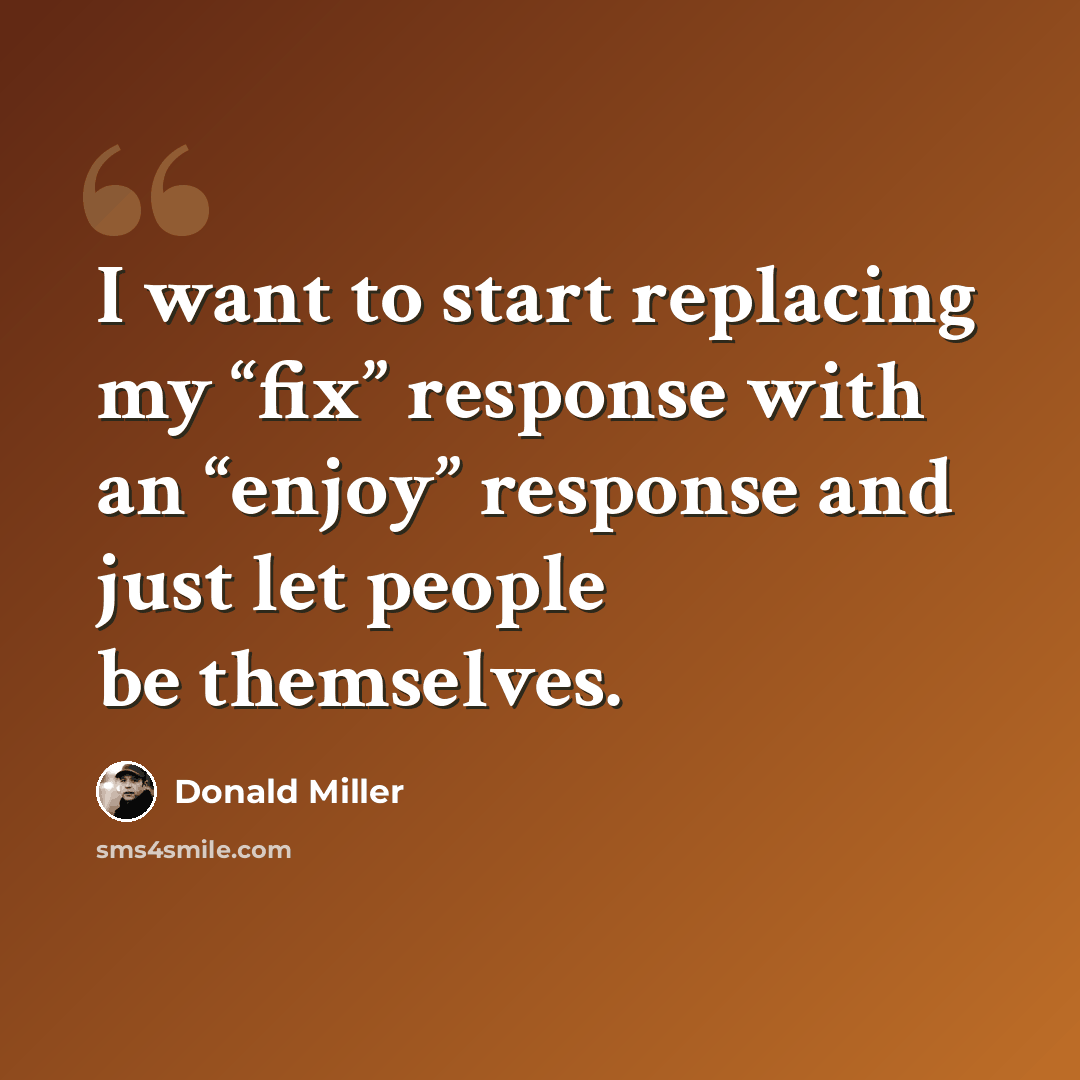 “I want to start replacing my “fix” response with an “enjoy” response and just let people be themselves.” quote by Donald Miller