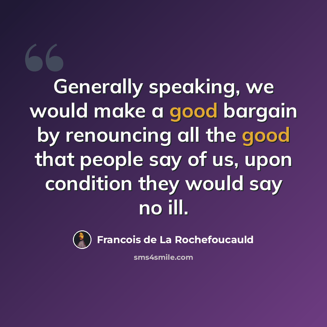 “Generally speaking, we would make a good bargain by renouncing all the good that people say of us, upon condition they would say no ill.” quote by Francois de La Rochefoucauld