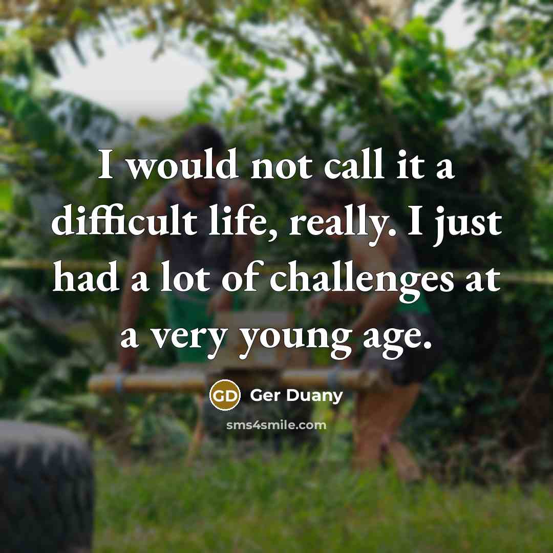 “I would not call it a difficult life, really. I just had a lot of challenges at a very young age.” quote by Ger Duany