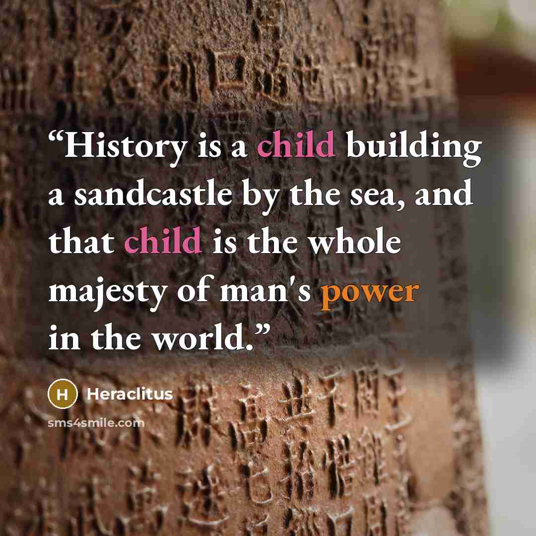 “History is a child building a sandcastle by the sea, and that child is the whole majesty of man's power in the world.” quote by Heraclitus