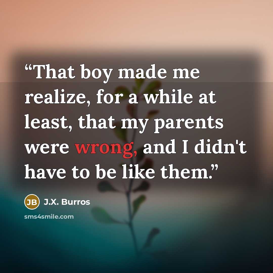 “That boy made me realize, for a while at least, that my parents were wrong, and I didn't have to be like them.” quote by J.X. Burros