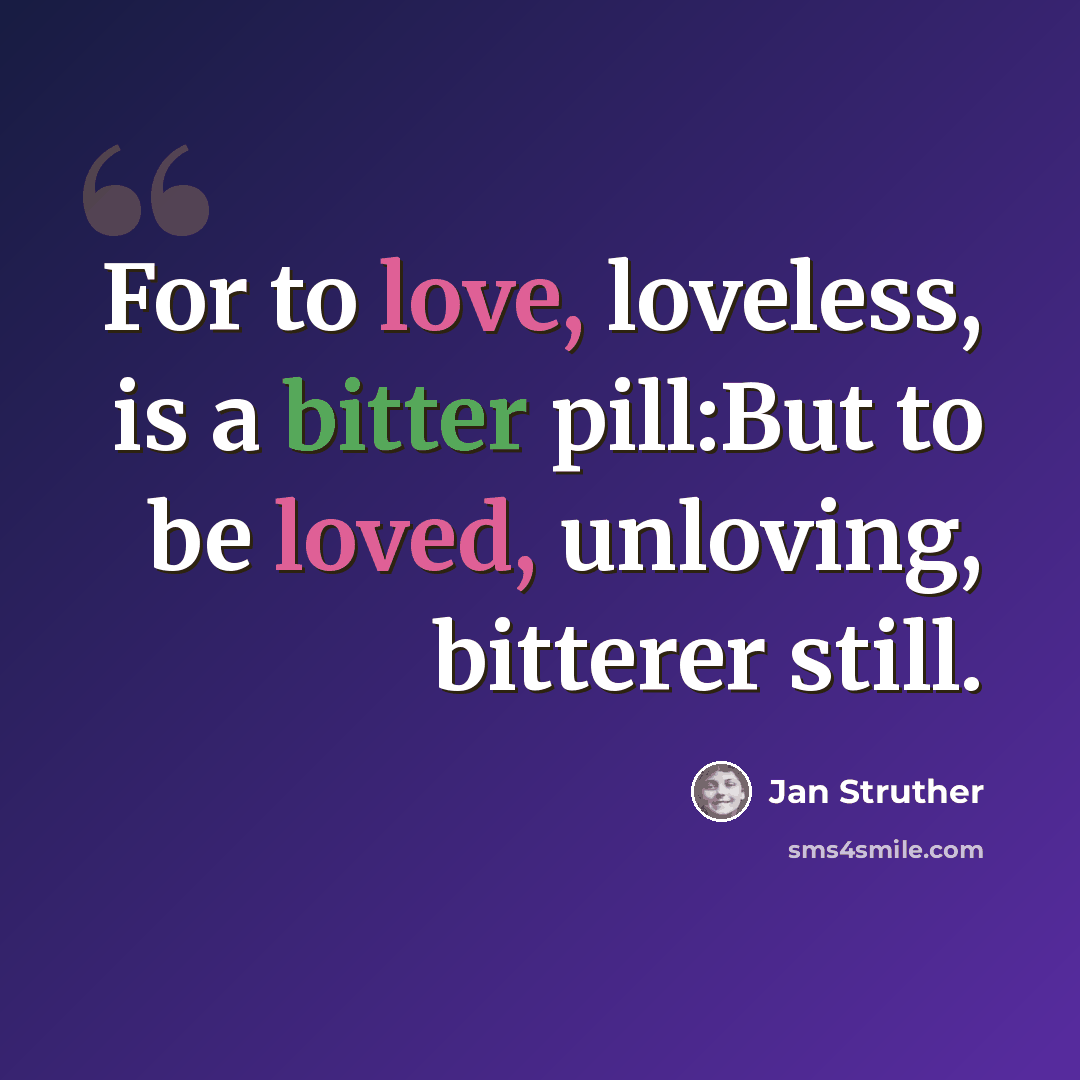 “For to love, loveless, is a bitter pill:But to be loved, unloving, bitterer still.” quote by Jan Struther