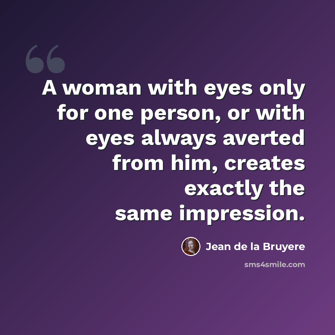 “A woman with eyes only for one person, or with eyes always averted from him, creates exactly the same impression.” quote by Jean de la Bruyere
