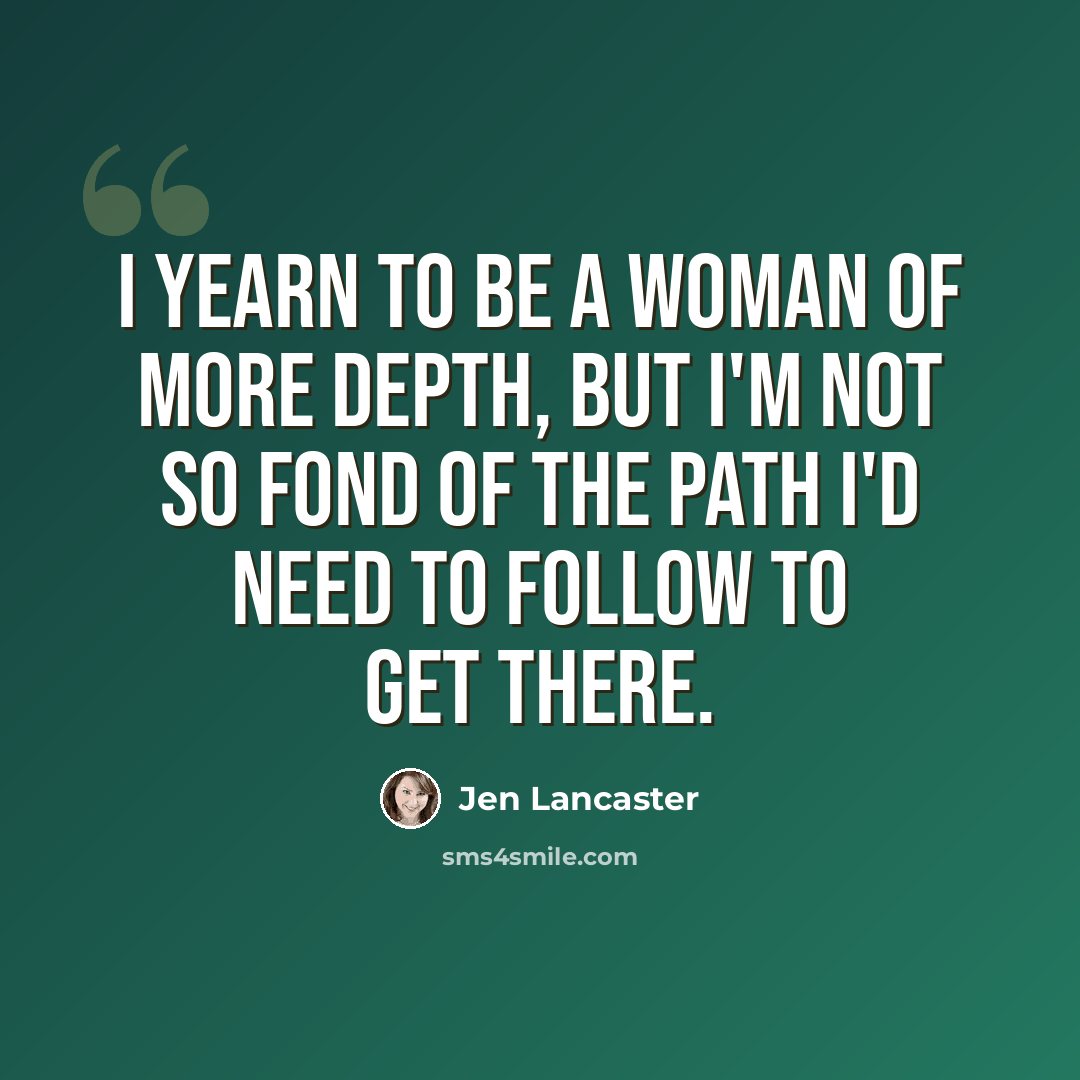 “I yearn to be a woman of more depth, but I'm not so fond of the path I'd need to follow to get there.” quote by Jen Lancaster