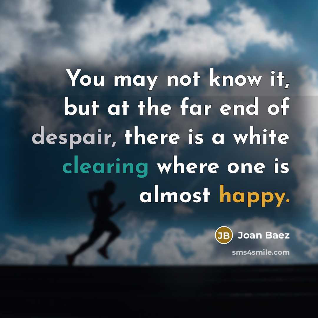 “You may not know it, but at the far end of despair, there is a white clearing where one is almost happy.” quote by Joan Baez