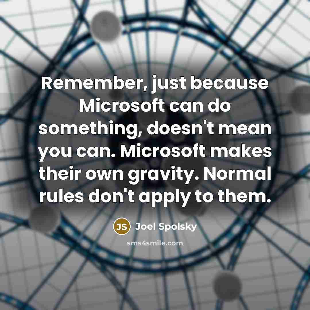“Remember, just because Microsoft can do something, doesn't mean you can. Microsoft makes their own gravity. Normal rules don't apply to them.” quote by Joel Spolsky
