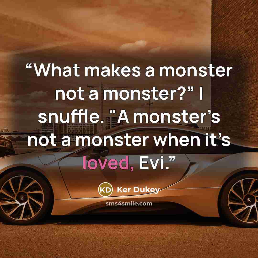 “What makes a monster not a monster?” I snuffle. "A monster’s not a monster when it’s loved, Evi.” quote by Ker Dukey
