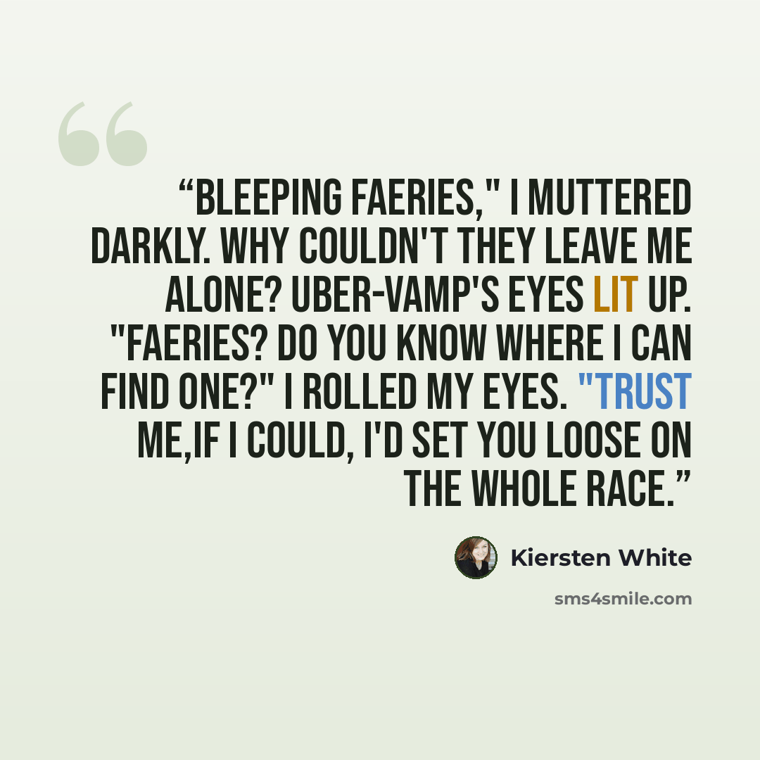 “Bleeping faeries," I muttered darkly. Why couldn't they leave me alone? Uber-vamp's eyes lit up. "Faeries? Do you know where I can find one?" I rolled my eyes. "Trust me,if I could, I'd set you loose on the whole race.” quote by Kiersten White