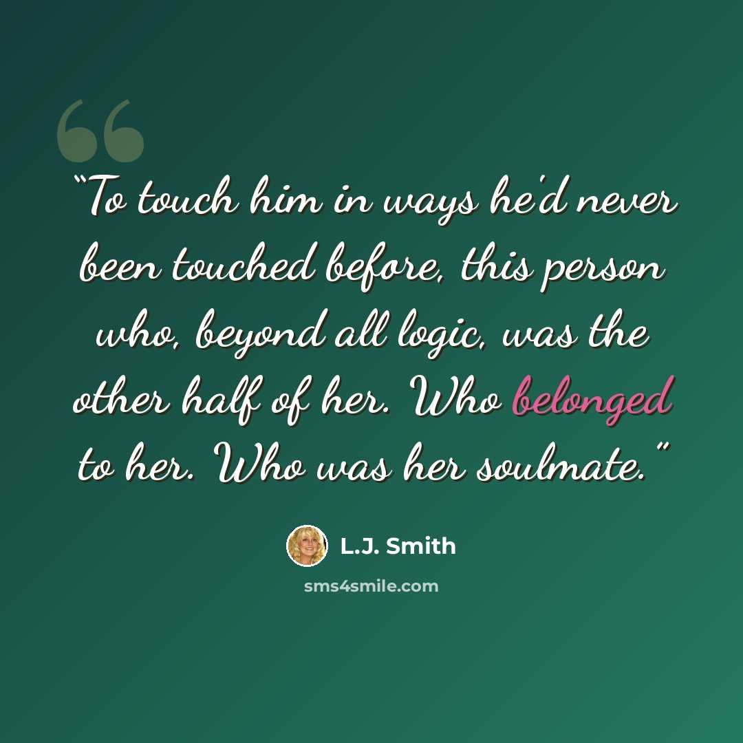“To touch him in ways he'd never been touched before, this person who, beyond all logic, was the other half of her. Who belonged to her. Who was her soulmate.” quote by L.J. Smith