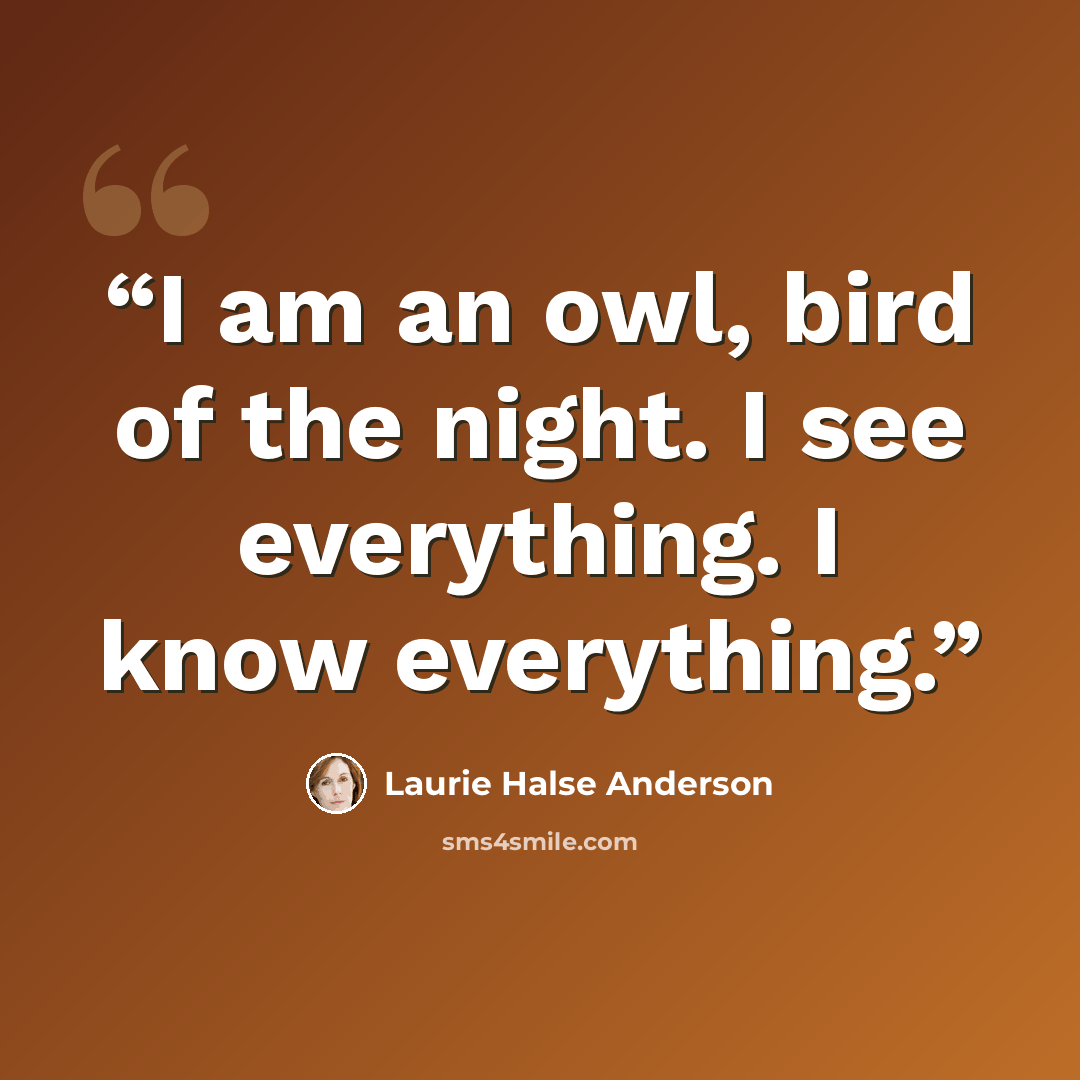“I am an owl, bird of the night. I see everything. I know everything.” quote by Laurie Halse Anderson