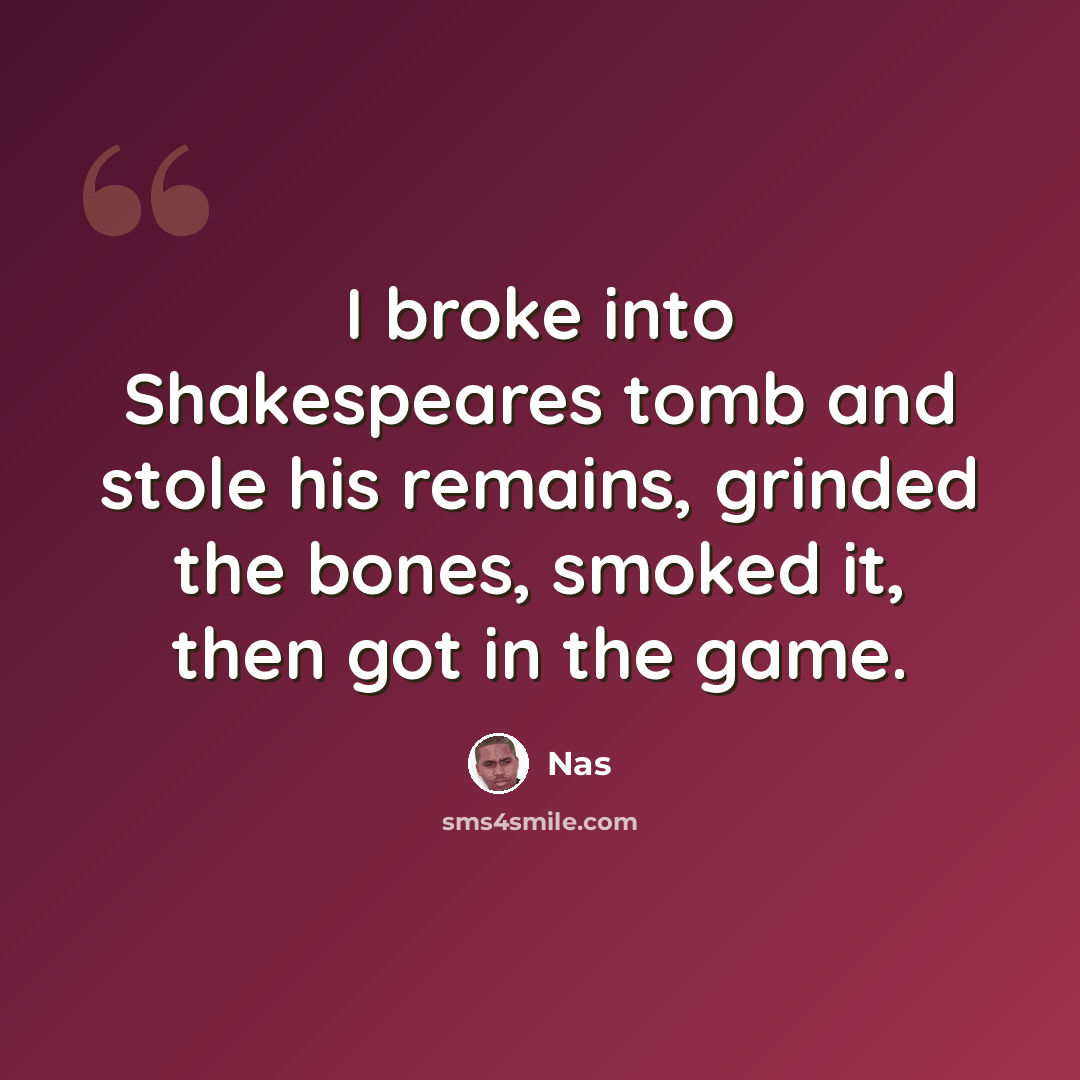 “I broke into Shakespeares tomb and stole his remains, grinded the bones, smoked it, then got in the game.” quote by Nas