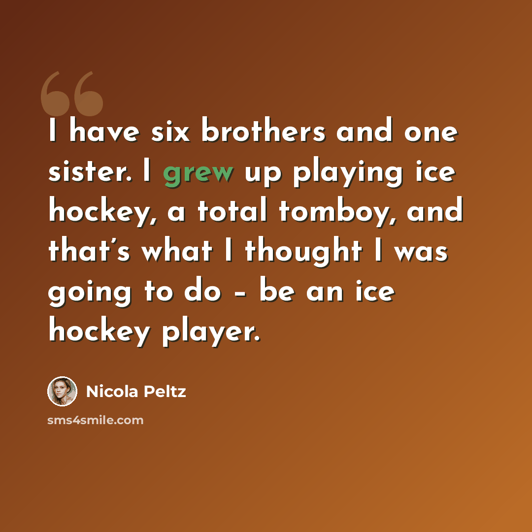 “I have six brothers and one sister. I grew up playing ice hockey, a total tomboy, and that’s what I thought I was going to do – be an ice hockey player.” quote by Nicola Peltz
