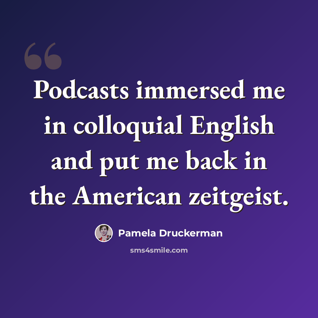 “Podcasts immersed me in colloquial English and put me back in the American zeitgeist.” quote by Pamela Druckerman