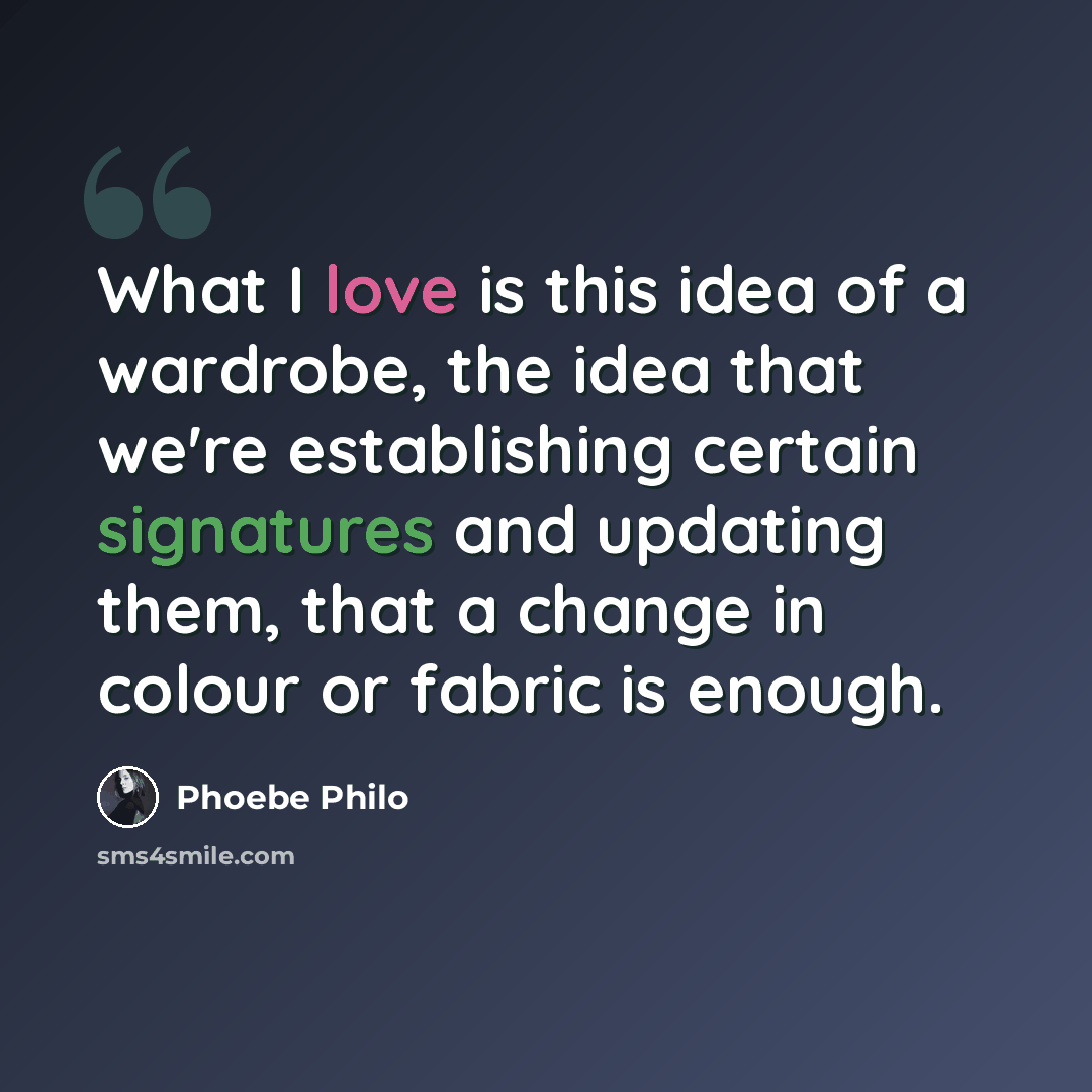 “What I love is this idea of a wardrobe, the idea that we're establishing certain signatures and updating them, that a change in colour or fabric is enough.” quote by Phoebe Philo