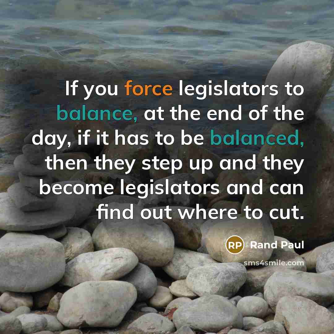 “If you force legislators to balance, at the end of the day, if it has to be balanced, then they step up and they become legislators and can find out where to cut.” quote by Rand Paul