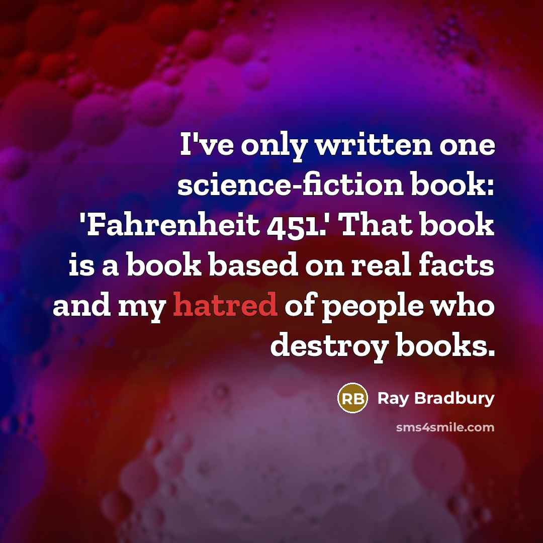 “I've only written one science-fiction book: 'Fahrenheit 451.' That book is a book based on real facts and my hatred of people who destroy books.” quote by Ray Bradbury