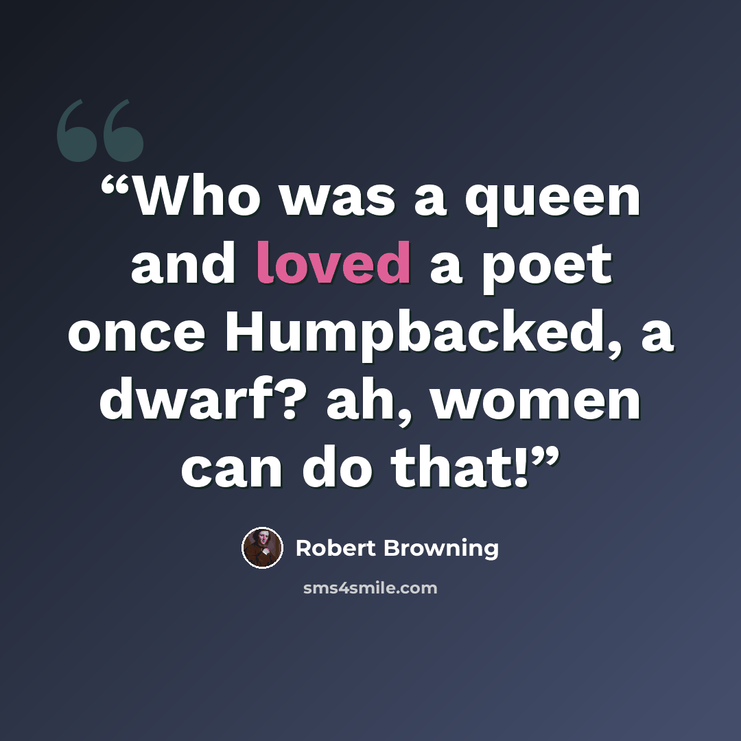 “Who was a queen and loved a poet once Humpbacked, a dwarf? ah, women can do that!” quote by Robert Browning
