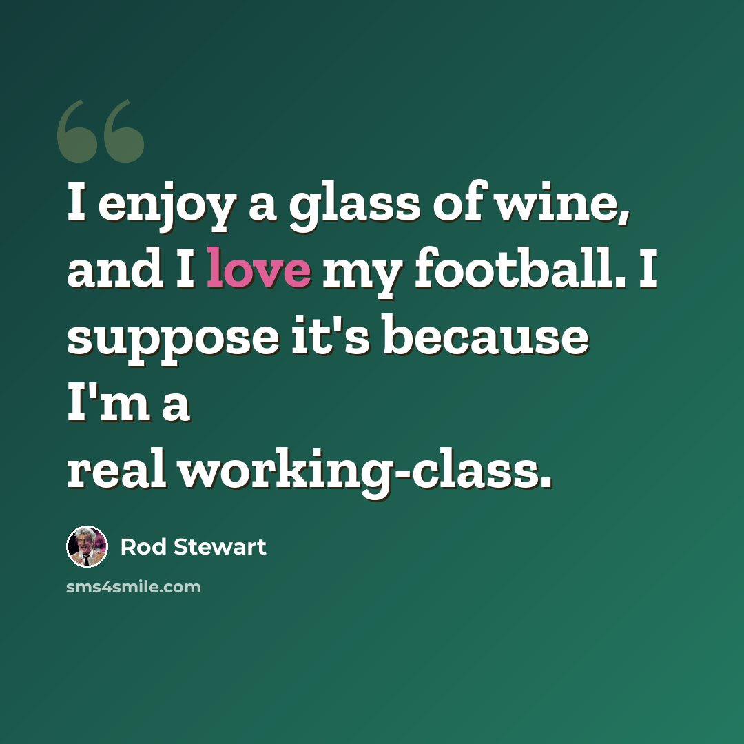 “I enjoy a glass of wine, and I love my football. I suppose it's because I'm a real working-class.” quote by Rod Stewart