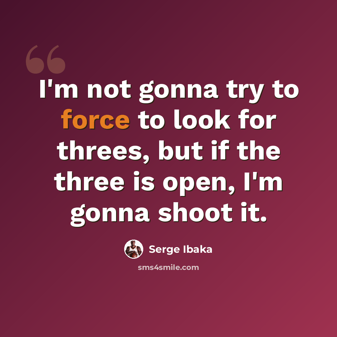 “I'm not gonna try to force to look for threes, but if the three is open, I'm gonna shoot it.” quote by Serge Ibaka