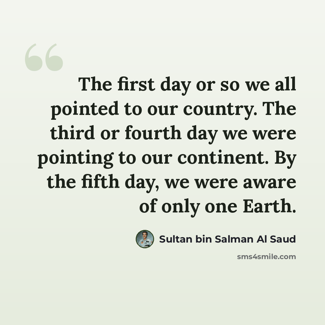“The first day or so we all pointed to our country. The third or fourth day we were pointing to our continent. By the fifth day, we were aware of only one Earth.” quote by Sultan bin Salman Al Saud