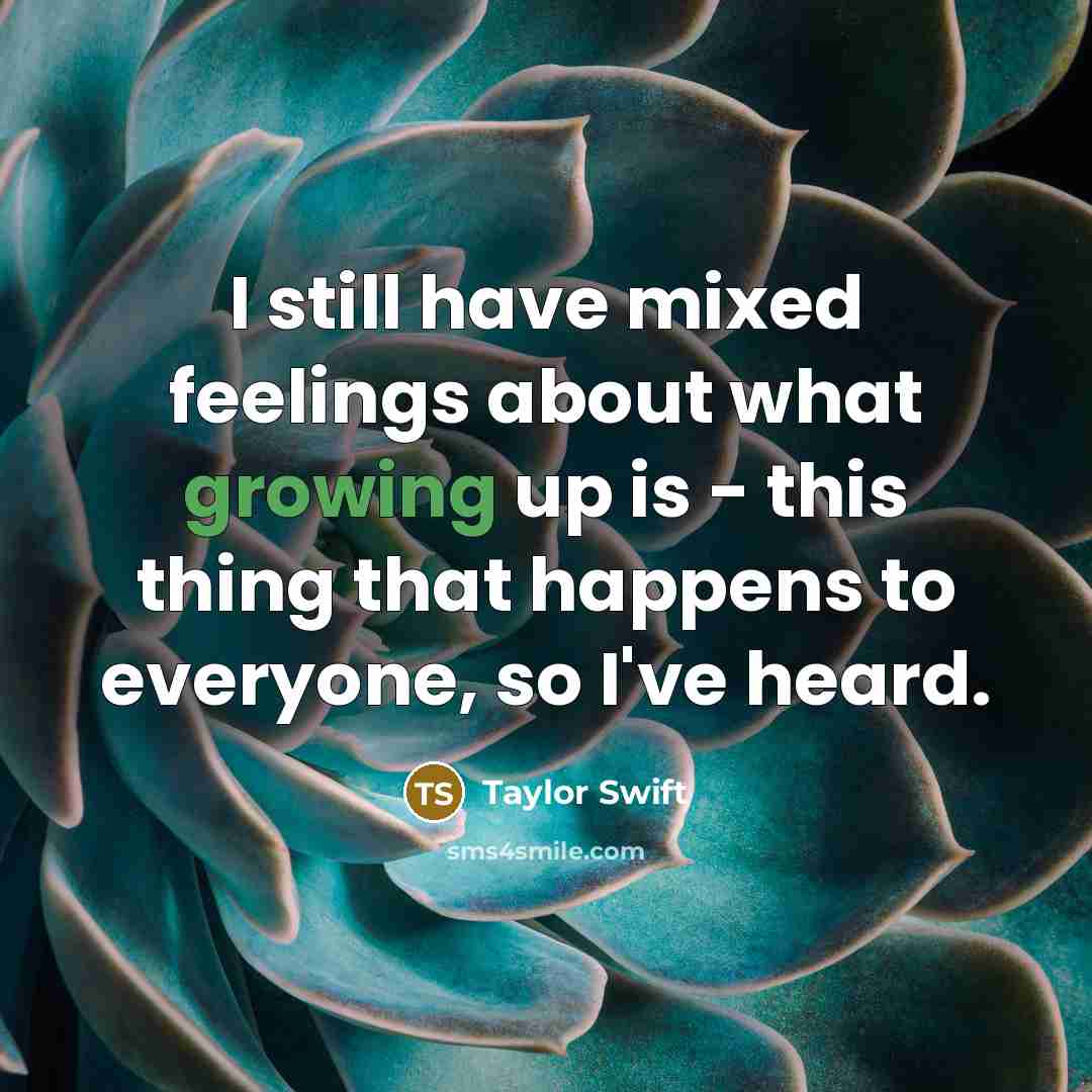 “I still have mixed feelings about what growing up is - this thing that happens to everyone, so I've heard.” quote by Taylor Swift